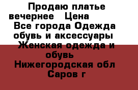 Продаю платье вечернее › Цена ­ 7 000 - Все города Одежда, обувь и аксессуары » Женская одежда и обувь   . Нижегородская обл.,Саров г.